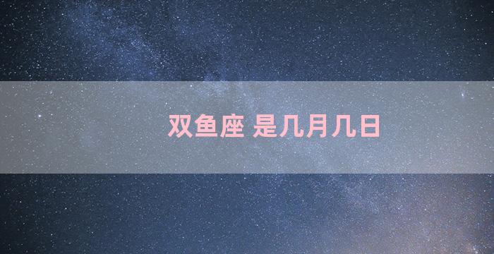 双鱼座 是几月几日